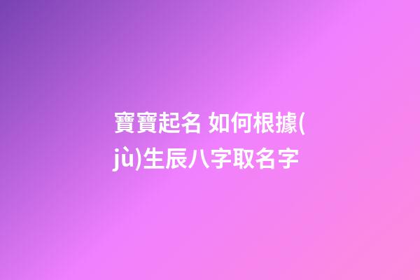 寶寶起名 如何根據(jù)生辰八字取名字